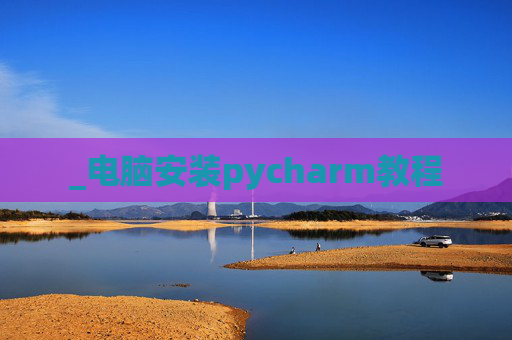 _电脑安装pycharm教程 _电脑安装pycharm教程
